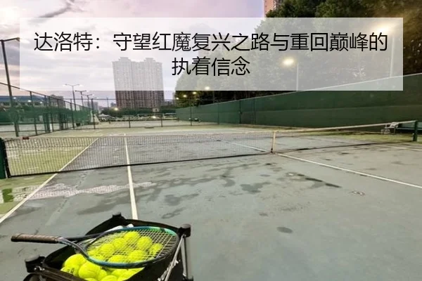 达洛特:守望红魔复兴之路与重回巅峰的执着信念